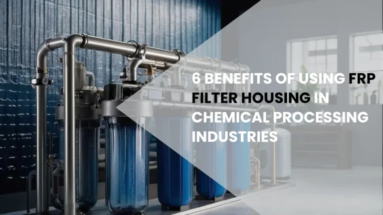 6 Benefits of Using FRP FIlter Housing in Chemical Processing Industries and Why You Should Choose A Reliable FRP Filter Housing Manufacturer